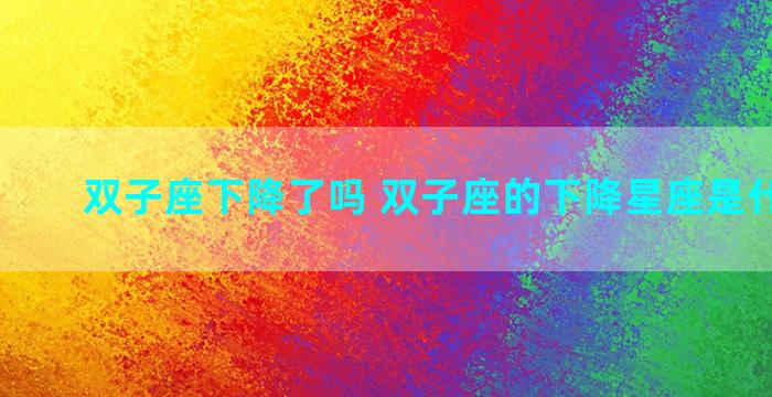 双子座下降了吗 双子座的下降星座是什么星座